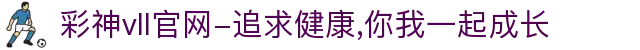 彩神vll官网-追求健康,你我一起成长