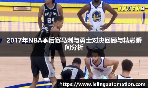 2017年NBA季后赛马刺与勇士对决回顾与精彩瞬间分析