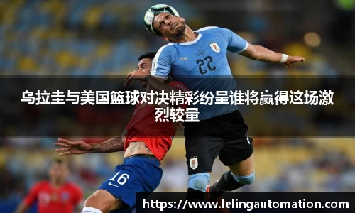 乌拉圭与美国篮球对决精彩纷呈谁将赢得这场激烈较量