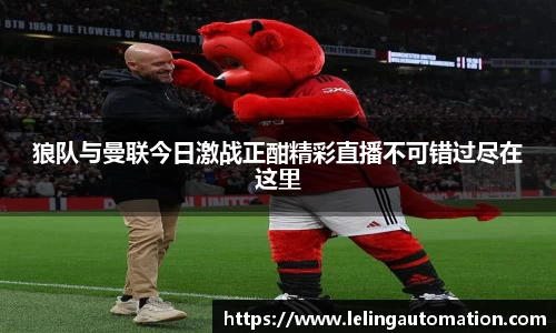 狼队与曼联今日激战正酣精彩直播不可错过尽在这里
