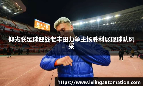 仰光联足球迎战老丰田力争主场胜利展现球队风采