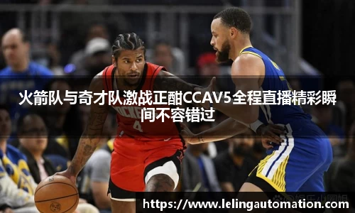 火箭队与奇才队激战正酣CCAV5全程直播精彩瞬间不容错过